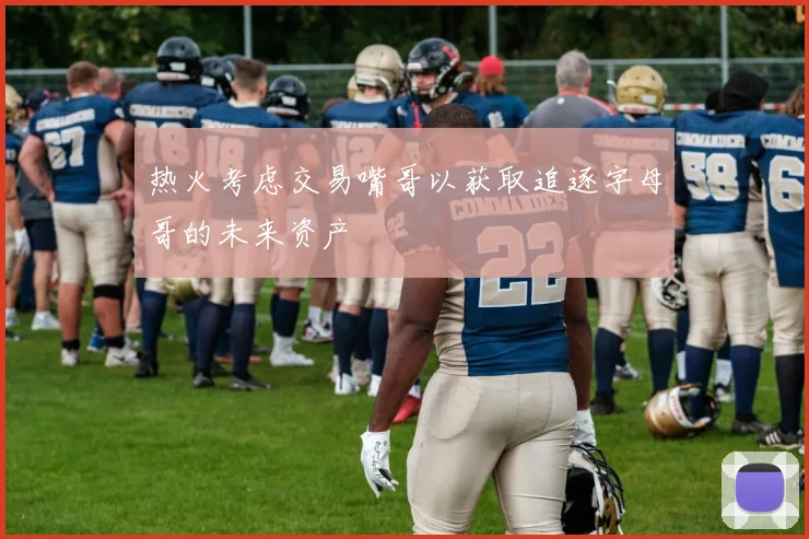 热火考虑交易嘴哥以获取追逐字母哥的未来资产