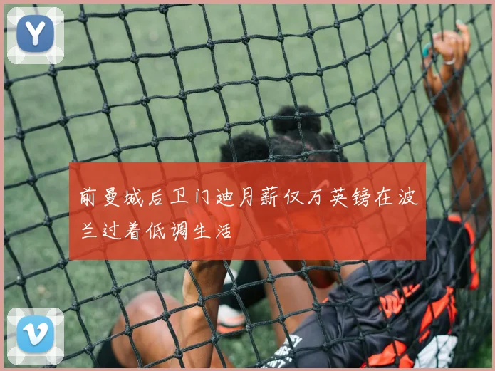 前曼城后卫门迪月薪仅万英镑在波兰过着低调生活