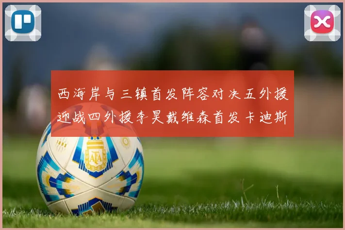 西海岸与三镇首发阵容对决五外援迎战四外援李昊戴维森首发卡迪斯出战