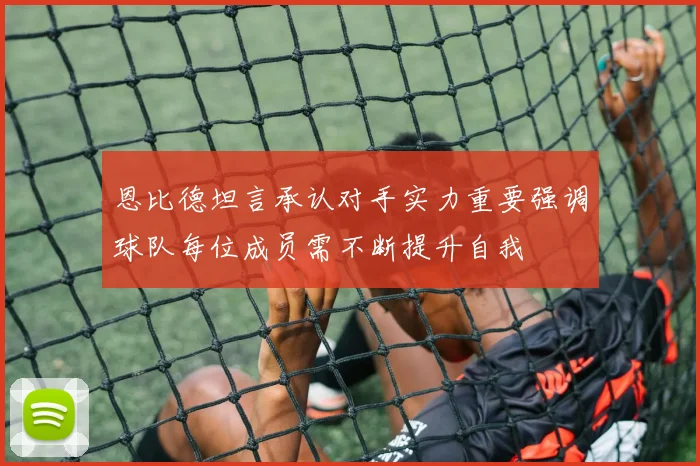 恩比德坦言承认对手实力重要强调球队每位成员需不断提升自我