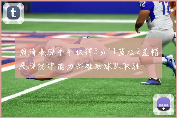 周琦表现平平仅得5分11篮板2盖帽展现防守能力却难助球队取胜
