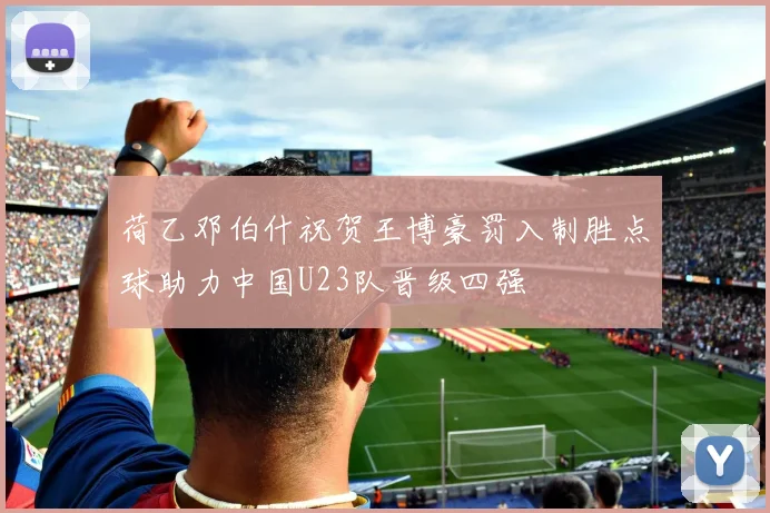 荷乙邓伯什祝贺王博豪罚入制胜点球助力中国U23队晋级四强