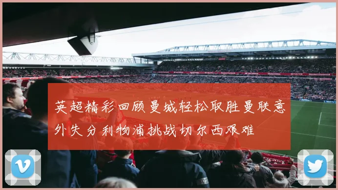 英超精彩回顾曼城轻松取胜曼联意外失分利物浦挑战切尔西艰难