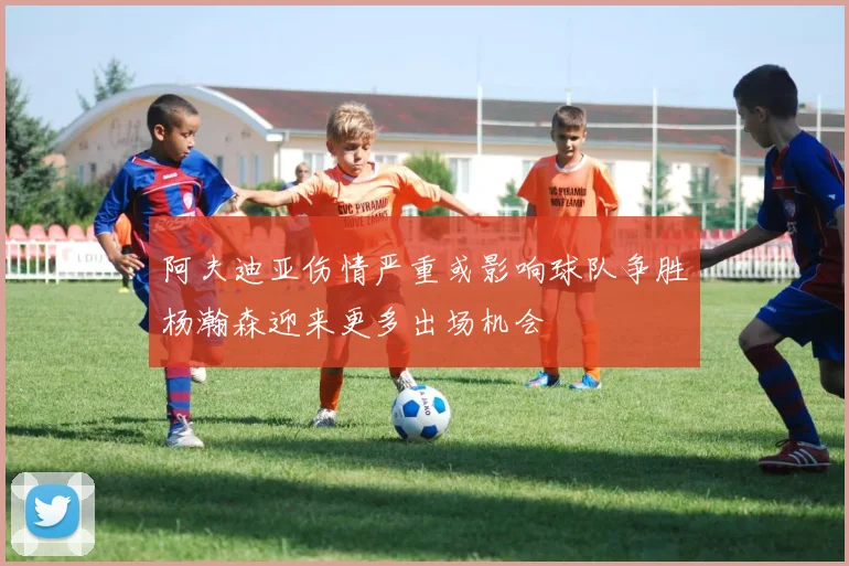 阿夫迪亚伤情严重或影响球队争胜杨瀚森迎来更多出场机会