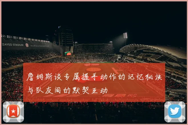 詹姆斯谈专属握手动作的记忆秘诀与队友间的默契互动