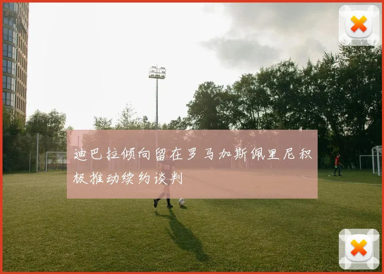 迪巴拉倾向留在罗马加斯佩里尼积极推动续约谈判