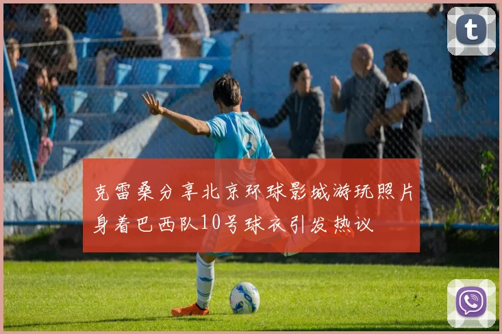 克雷桑分享北京环球影城游玩照片身着巴西队10号球衣引发热议