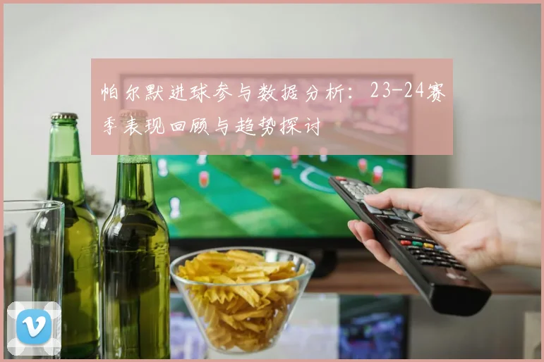 帕尔默进球参与数据分析：23-24赛季表现回顾与趋势探讨