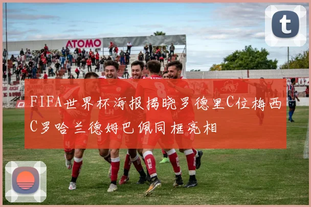FIFA世界杯海报揭晓罗德里C位梅西C罗哈兰德姆巴佩同框亮相